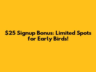$25 Signup Bonus: Limited Spots for Early Birds!