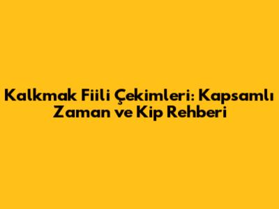 *Kalkmak* Fiili Çekimleri: Kapsamlı Zaman ve Kip Rehberi