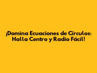 ¡Domina Ecuaciones de Círculos: Halla Centro y Radio Fácil!