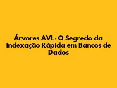 Árvores AVL: O Segredo da Indexação Rápida em Bancos de Dados