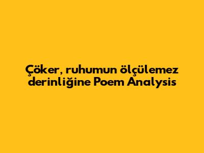 Çöker, ruhumun ölçülemez derinliğine Poem Analysis