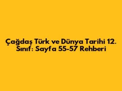 Çağdaş Türk ve Dünya Tarihi 12. Sınıf: Sayfa 55-57 Rehberi