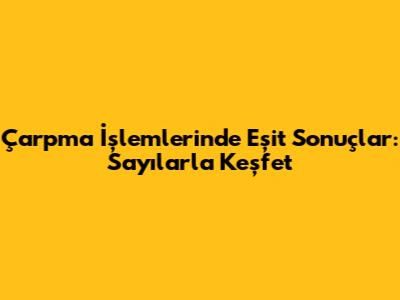 Çarpma İşlemlerinde Eşit Sonuçlar: Sayılarla Keşfet