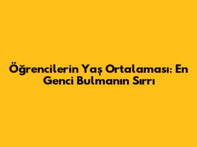Öğrencilerin Yaş Ortalaması: En Genci Bulmanın Sırrı