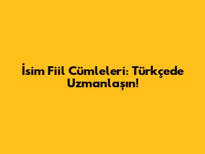 İsim Fiil Cümleleri: Türkçede Uzmanlaşın!