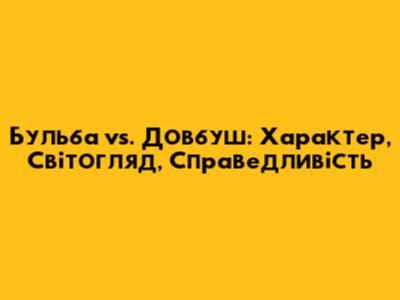 Бульба vs. Довбуш: Характер, Світогляд, Справедливість