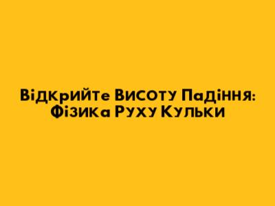 Відкрийте Висоту Падіння: Фізика Руху Кульки