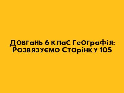 Довгань 6 клас Географія: Розв'язуємо Сторінку 105