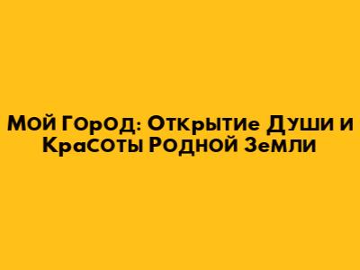 Мой Город: Открытие Души и Красоты Родной Земли