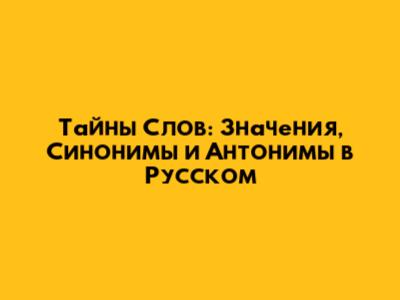 Тайны Слов: Значения, Синонимы и Антонимы в Русском