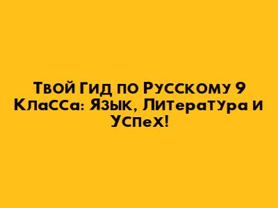 Твой Гид по Русскому 9 Класса: Язык, Литература и Успех!