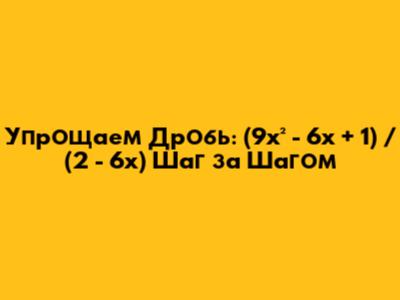 Упрощаем Дробь: (9x² - 6x + 1) / (2 - 6x) Шаг за Шагом
