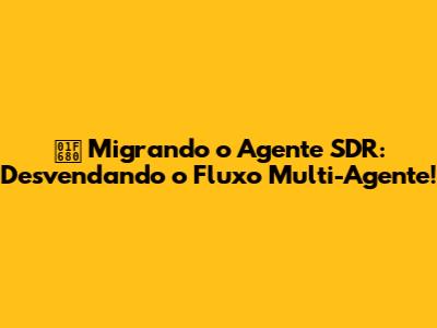 🚀 Migrando o Agente SDR: Desvendando o Fluxo Multi-Agente!