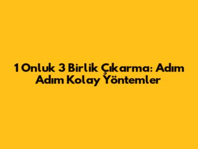 1 Onluk 3 Birlik Çıkarma: Adım Adım Kolay Yöntemler