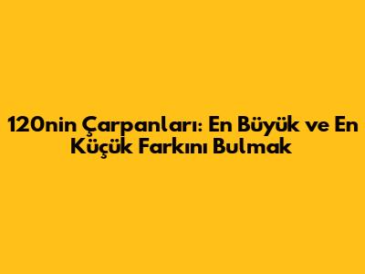 120'nin Çarpanları: En Büyük ve En Küçük Farkını Bulmak