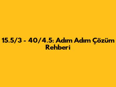 15.5/3 - 40/4.5: Adım Adım Çözüm Rehberi