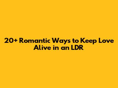 20+ Romantic Ways to Keep Love Alive in an LDR