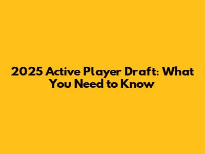 2025 Active Player Draft: What You Need to Know