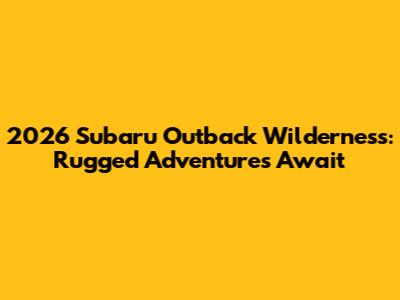 2026 Subaru Outback Wilderness: Rugged Adventures Await