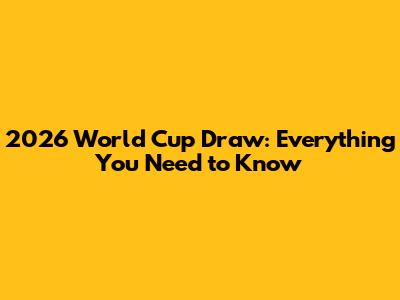 2026 World Cup Draw: Everything You Need to Know