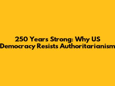250 Years Strong: Why US Democracy Resists Authoritarianism