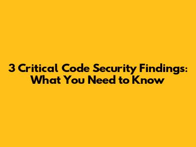3 Critical Code Security Findings: What You Need to Know