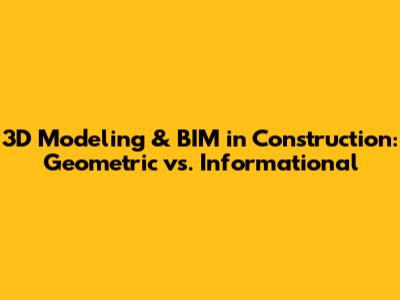 3D Modeling & BIM in Construction: Geometric vs. Informational