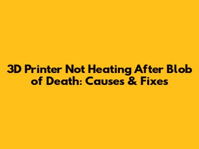 3D Printer Not Heating After Blob of Death: Causes & Fixes