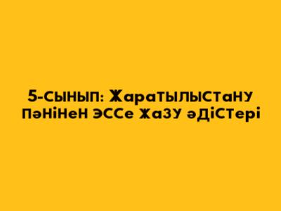 5-сынып: Жаратылыстану пәнінен эссе жазу әдістері