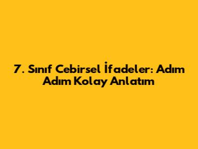 7. Sınıf Cebirsel İfadeler: Adım Adım Kolay Anlatım