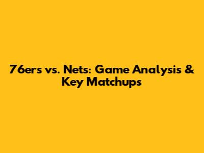 76ers vs. Nets: Game Analysis & Key Matchups