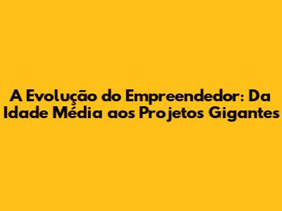 A Evolução do Empreendedor: Da Idade Média aos Projetos Gigantes