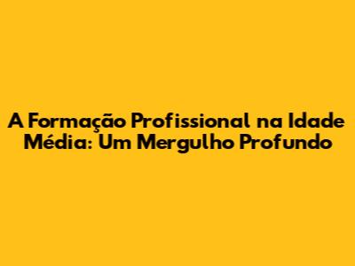 A Formação Profissional na Idade Média: Um Mergulho Profundo