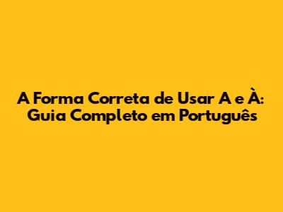 A Forma Correta de Usar 'A' e 'À': Guia Completo em Português