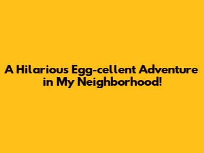 A Hilarious Egg-cellent Adventure in My Neighborhood!