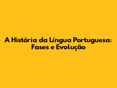 A História da Língua Portuguesa: Fases e Evolução