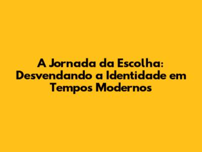 A Jornada da Escolha: Desvendando a Identidade em Tempos Modernos