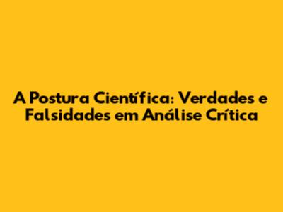A Postura Científica: Verdades e Falsidades em Análise Crítica