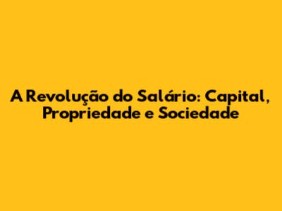 A Revolução do Salário: Capital, Propriedade e Sociedade