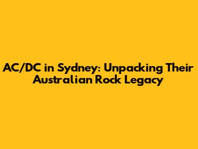 AC/DC in Sydney: Unpacking Their Australian Rock Legacy