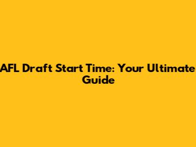 AFL Draft Start Time: Your Ultimate Guide