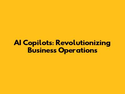 AI Copilots: Revolutionizing Business Operations
