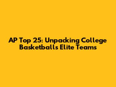 AP Top 25: Unpacking College Basketball's Elite Teams