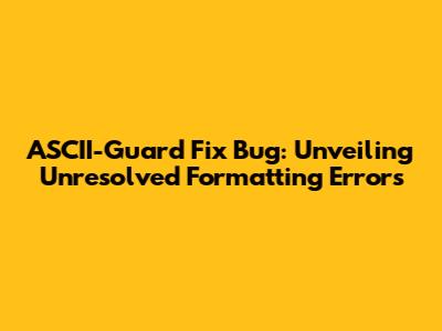 ASCII-Guard Fix Bug: Unveiling Unresolved Formatting Errors