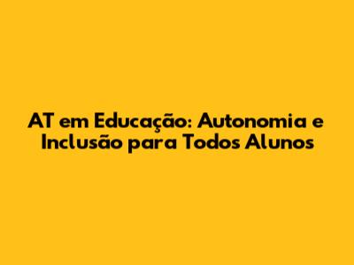 AT em Educação: Autonomia e Inclusão para Todos Alunos