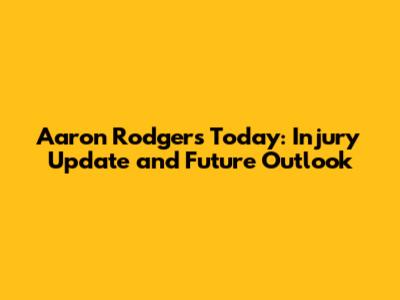 Aaron Rodgers Today: Injury Update and Future Outlook