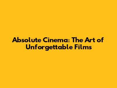 Absolute Cinema: The Art of Unforgettable Films