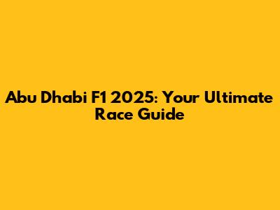 Abu Dhabi F1 2025: Your Ultimate Race Guide