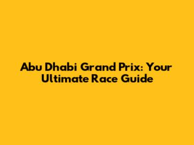 Abu Dhabi Grand Prix: Your Ultimate Race Guide
