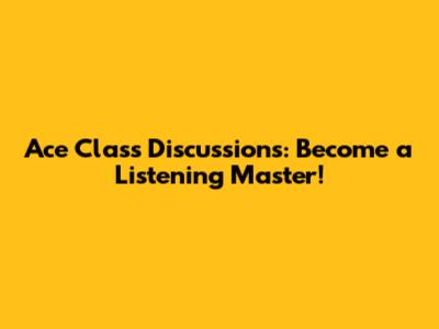 Ace Class Discussions: Become a Listening Master!